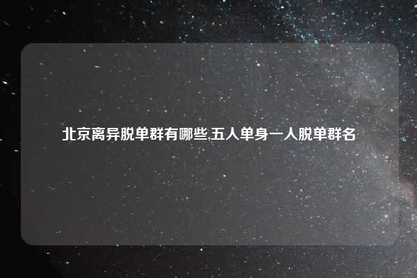 北京离异脱单群有哪些,五人单身一人脱单群名