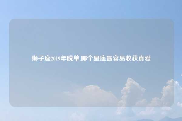 狮子座2019年脱单,哪个星座最容易收获真爱