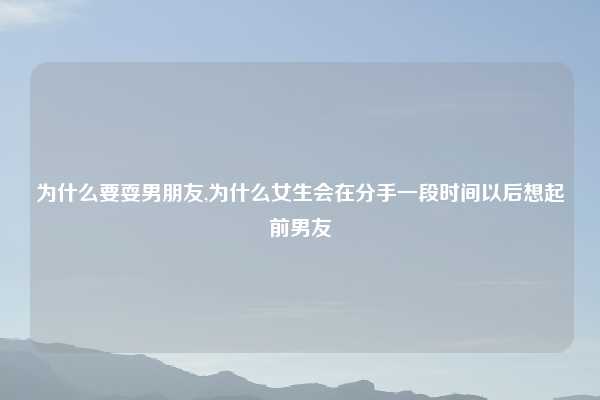为什么要耍男朋友,为什么女生会在分手一段时间以后想起前男友
