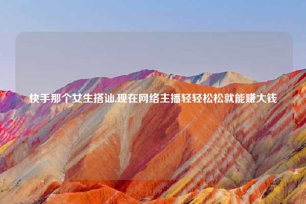 快手那个女生搭讪,现在网络主播轻轻松松就能赚大钱