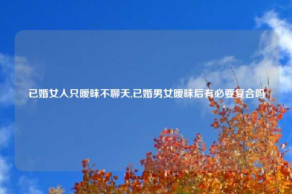 已婚女人只暧昧不聊天,已婚男女暧昧后有必要复合吗