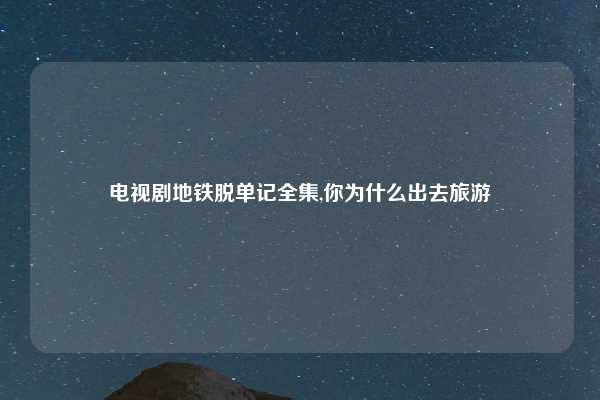 电视剧地铁脱单记全集,你为什么出去旅游