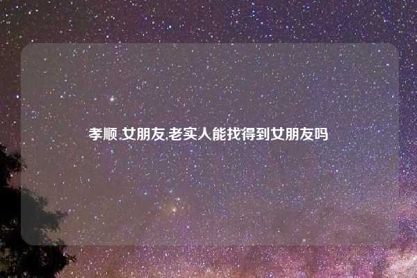 孝顺 女朋友,老实人能找得到女朋友吗