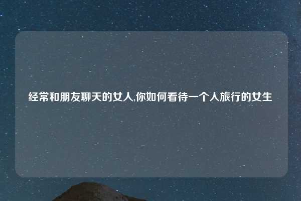 经常和朋友聊天的女人,你如何看待一个人旅行的女生