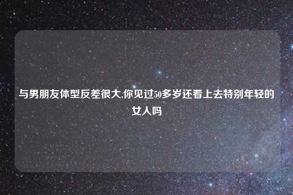与男朋友体型反差很大,你见过50多岁还看上去特别年轻的女人吗