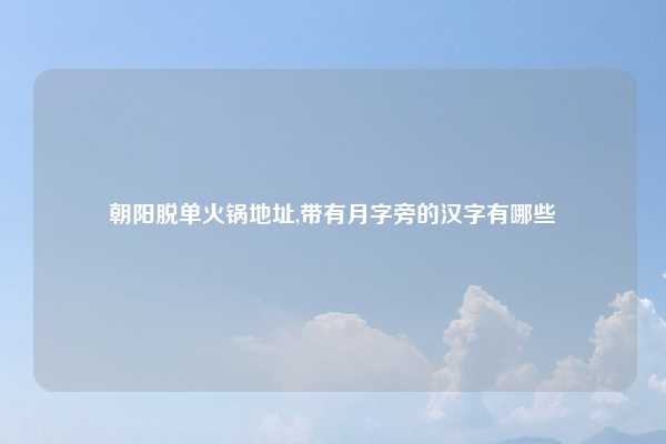 朝阳脱单火锅地址,带有月字旁的汉字有哪些
