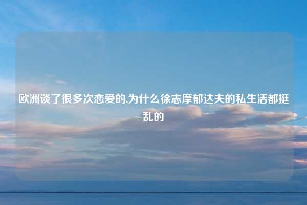 欧洲谈了很多次恋爱的,为什么徐志摩郁达夫的私生活都挺乱的