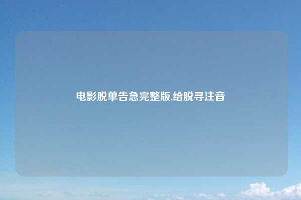 电影脱单告急完整版,给脱寻注音
