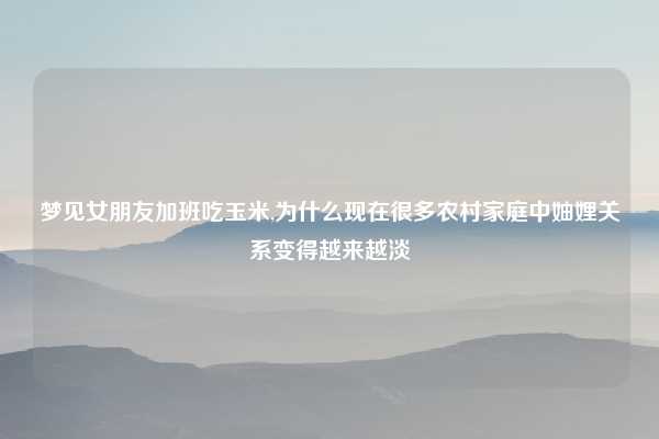 梦见女朋友加班吃玉米,为什么现在很多农村家庭中妯娌关系变得越来越淡