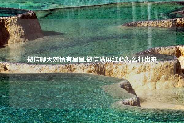 微信聊天对话有星星,微信满屏红心怎么打出来