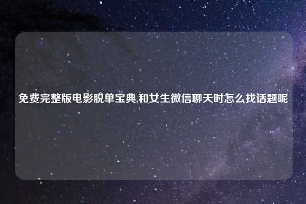 免费完整版电影脱单宝典,和女生微信聊天时怎么找话题呢