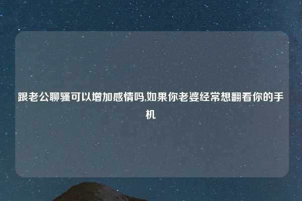 跟老公聊骚可以增加感情吗,如果你老婆经常想翻看你的手机