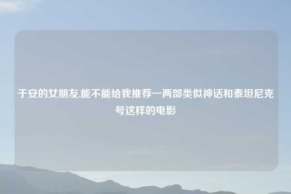 于安的女朋友,能不能给我推荐一两部类似神话和泰坦尼克号这样的电影