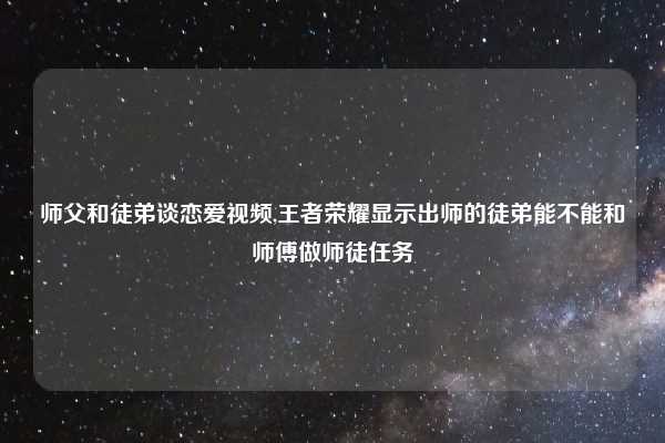 师父和徒弟谈恋爱视频,王者荣耀显示出师的徒弟能不能和师傅做师徒任务