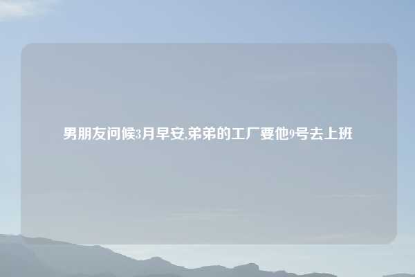 男朋友问候3月早安,弟弟的工厂要他9号去上班