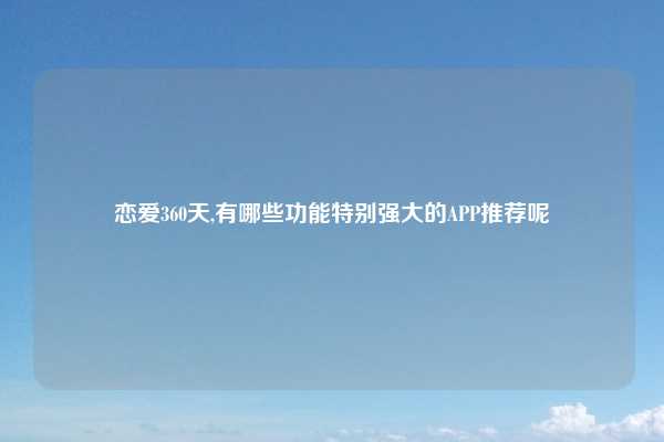 恋爱360天,有哪些功能特别强大的APP推荐呢