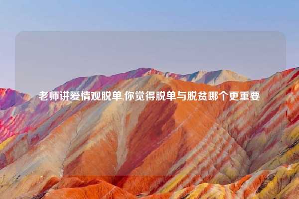 老师讲爱情观脱单,你觉得脱单与脱贫哪个更重要