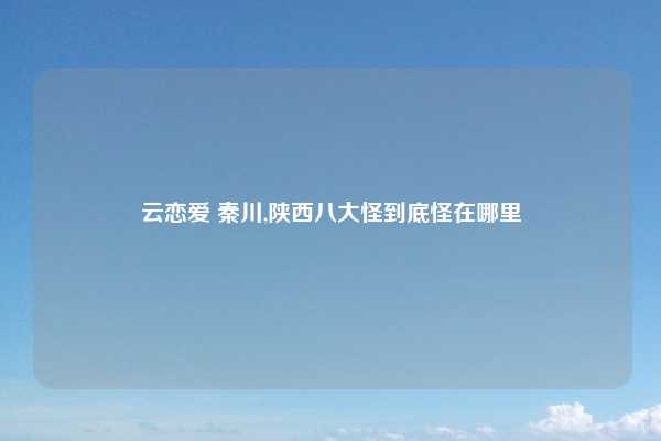 云恋爱 秦川,陕西八大怪到底怪在哪里