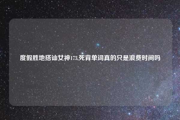 度假胜地搭讪女神173,死背单词真的只是浪费时间吗