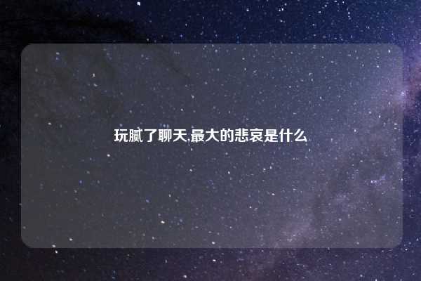 玩腻了聊天,最大的悲哀是什么
