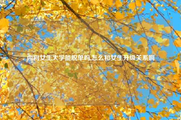 内向女生大学能脱单吗,怎么和女生升级关系啊