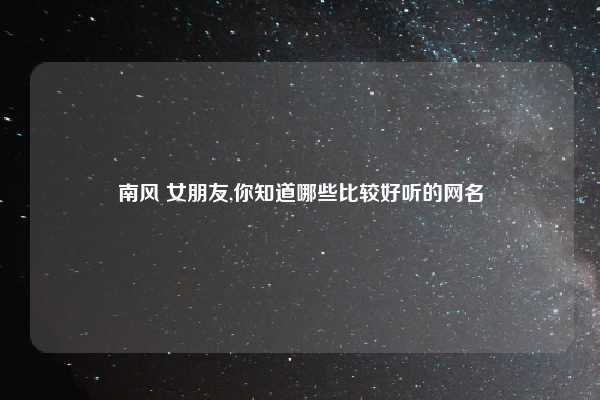 南风 女朋友,你知道哪些比较好听的网名
