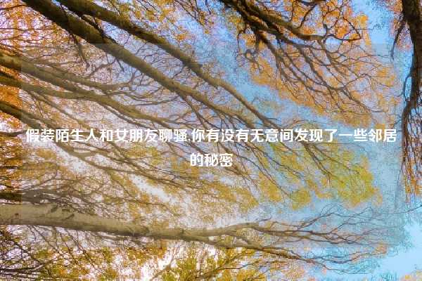 假装陌生人和女朋友聊骚,你有没有无意间发现了一些邻居的秘密