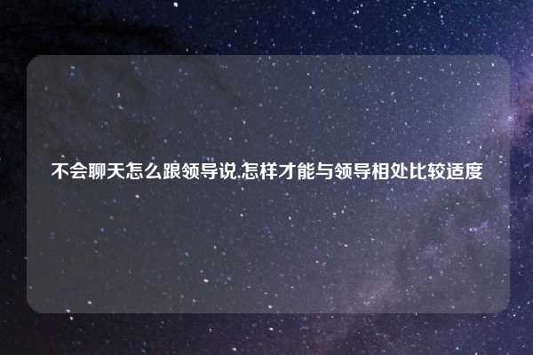不会聊天怎么跟领导说,怎样才能与领导相处比较适度