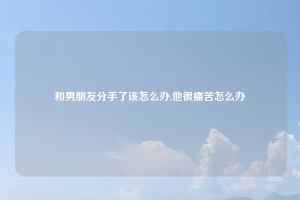 和男朋友分手了该怎么办,他很痛苦怎么办