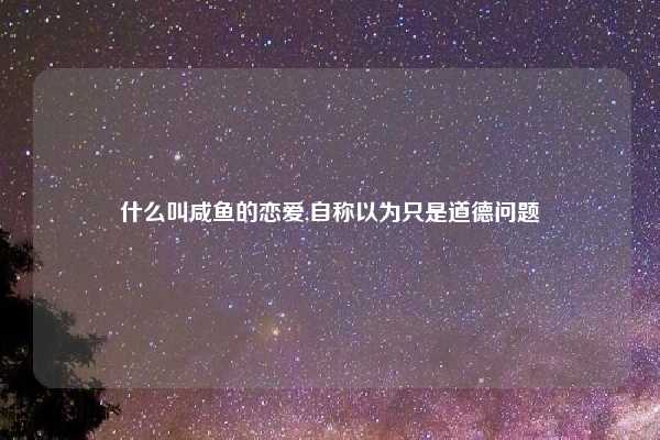 什么叫咸鱼的恋爱,自称以为只是道德问题