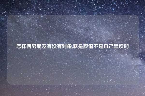 怎样问男朋友有没有对象,就是颜值不是自己喜欢的