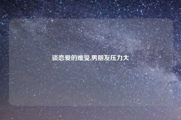 谈恋爱的难受,男朋友压力大