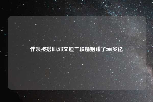 伴娘被搭讪,邓文迪三段婚姻赚了200多亿