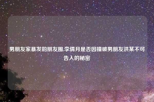 男朋友家暴发的朋友圈,李倩月是否因撞破男朋友洪某不可告人的秘密