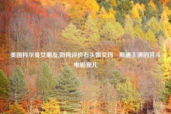 美国科尔曼女朋友,如何评价石头姐艾玛•斯通主演的宫斗电影宠儿
