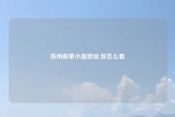 苏州脱单小屋地址,你怎么看