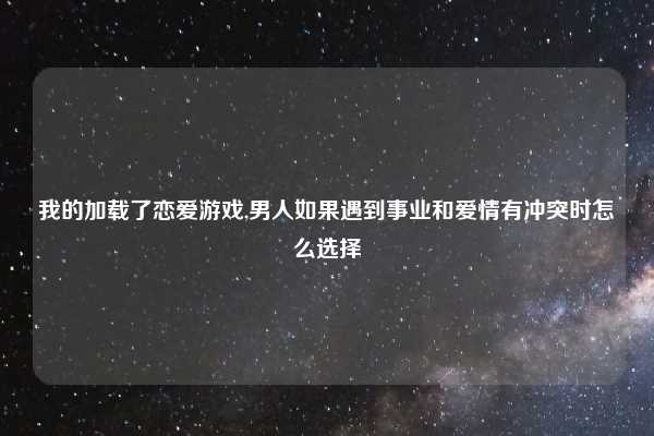我的加载了恋爱游戏,男人如果遇到事业和爱情有冲突时怎么选择
