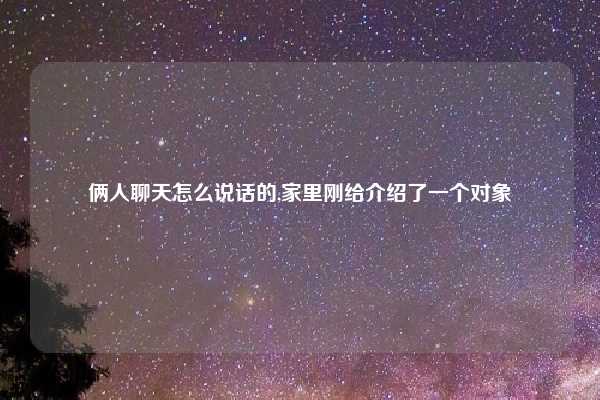 俩人聊天怎么说话的,家里刚给介绍了一个对象