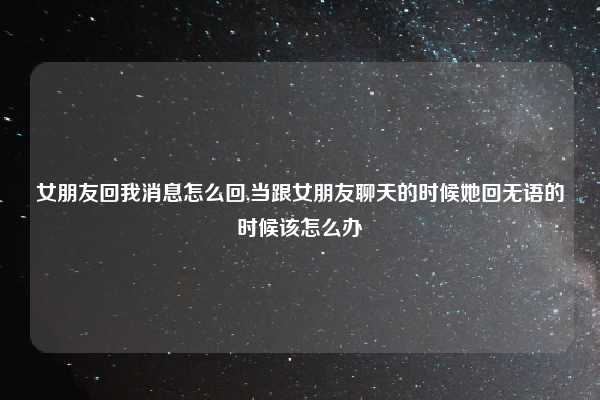 女朋友回我消息怎么回,当跟女朋友聊天的时候她回无语的时候该怎么办