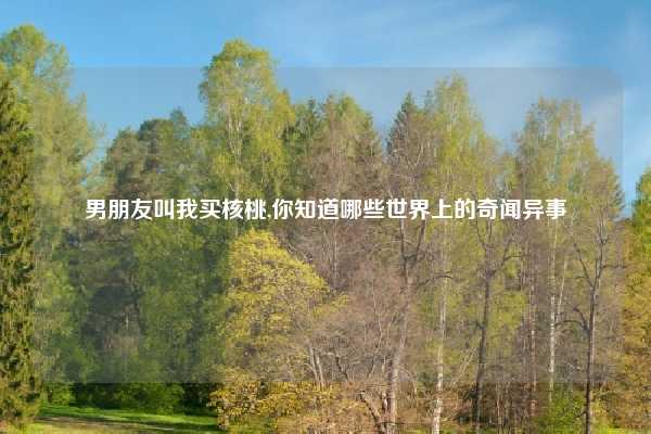 男朋友叫我买核桃,你知道哪些世界上的奇闻异事