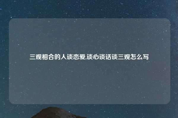 三观相合的人谈恋爱,谈心谈话谈三观怎么写