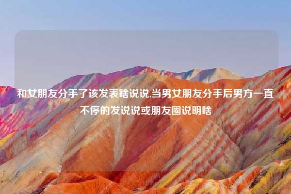 和女朋友分手了该发表啥说说,当男女朋友分手后男方一直不停的发说说或朋友圈说明啥