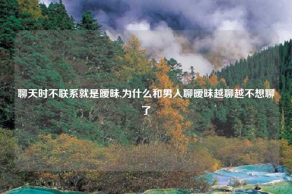 聊天时不联系就是暧昧,为什么和男人聊暧昧越聊越不想聊了