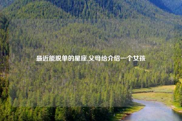 最近能脱单的星座,父母给介绍一个女孩