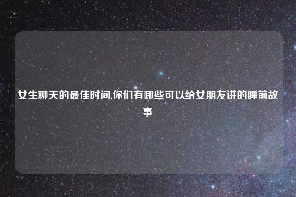 女生聊天的最佳时间,你们有哪些可以给女朋友讲的睡前故事