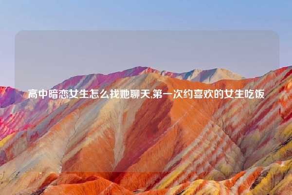 高中暗恋女生怎么找她聊天,第一次约喜欢的女生吃饭