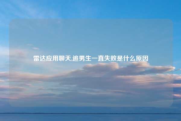 雷达应用聊天,追男生一直失败是什么原因