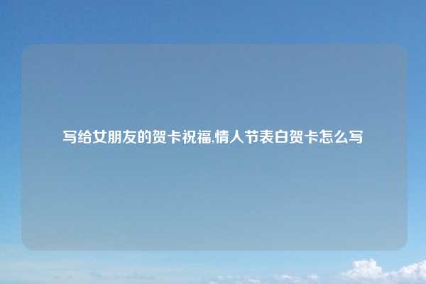 写给女朋友的贺卡祝福,情人节表白贺卡怎么写