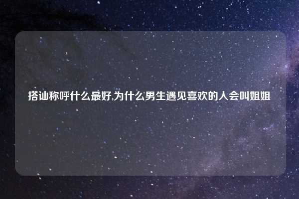搭讪称呼什么最好,为什么男生遇见喜欢的人会叫姐姐