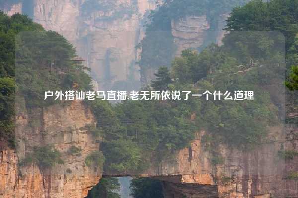 户外搭讪老马直播,老无所依说了一个什么道理
